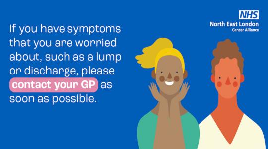 If you have symptoms that you are worried about, such as a lump or discharge, please contact your GP as soon as possible