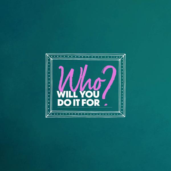 A logo which says Who Will You Do It For?